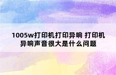 1005w打印机打印异响 打印机异响声音很大是什么问题